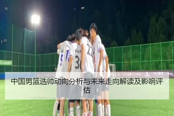 中国男篮选帅动向分析与未来走向解读及影响评估